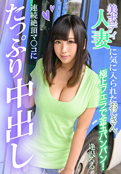 美ボディ人妻に気に入られたおじさん、連続絶頂マ○コにたっぷり中出し逢沢るる