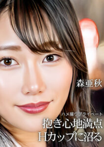ハメ撮りプライベート 抱き心地満点 Hカップに沼る 森亜秋森亜秋