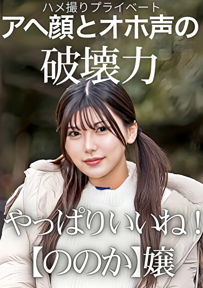 ハメ撮りプライベート アヘ顔とオホ声の破壊力 やっぱりいいね！【ののか】嬢 有加里ののか有加里ののか